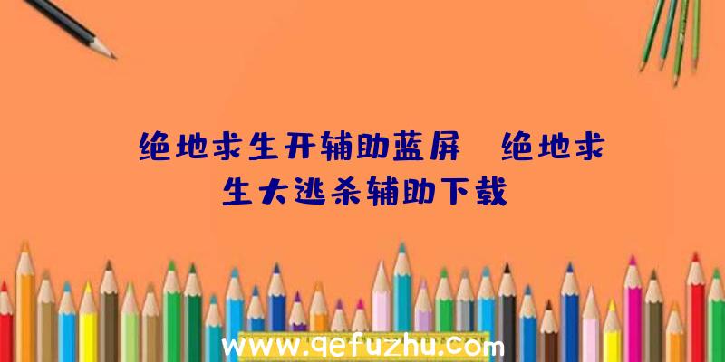 「绝地求生开辅助蓝屏」|绝地求生大逃杀辅助下载